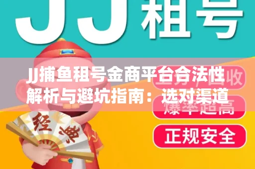 JJ捕鱼租号金商平台合法性解析与避坑指南：选对渠道才能安心赚钱