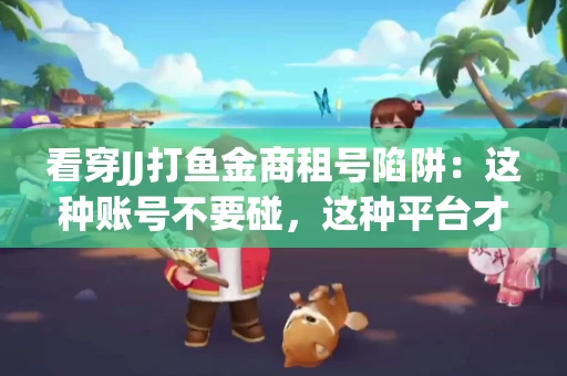看穿JJ打鱼金商租号陷阱：这种账号不要碰，这种平台才靠谱